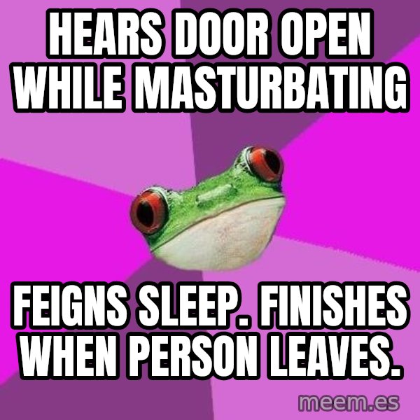 Foul Bachelorette Frog meme: HEARS DOOR OPEN WHILE MASTURBATING / Feigns sleep. finishes when person leaves.