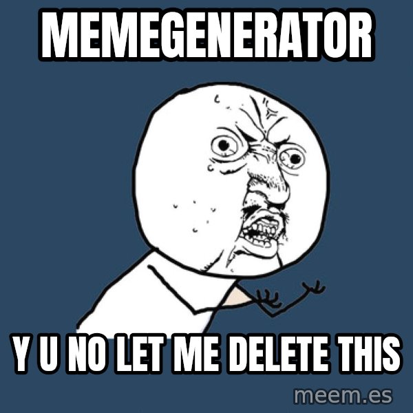 Y U No meme: memegenerator / y u no let me delete this