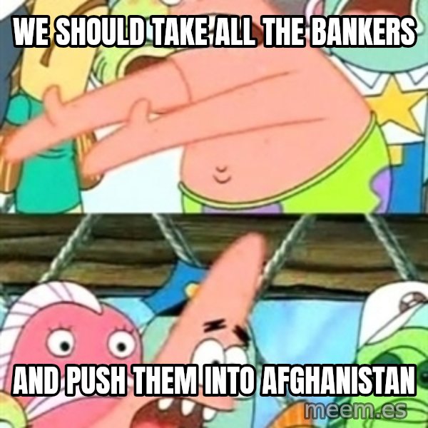 Push it Somewhere Else Patrick meme: we should take all the bankers / and push them into afghanistan