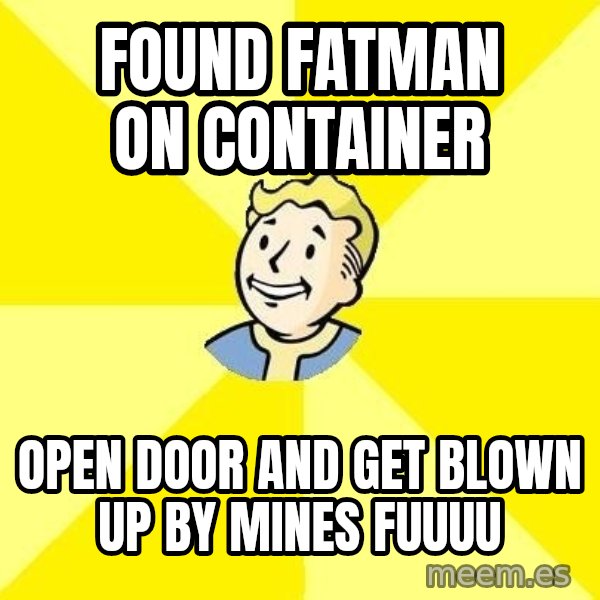 Fallout 3 meme: FOUND FATMAN ON CONTAINER / OPEN DOOR and GET BLOWN UP BY MINES FUUUU