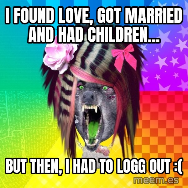Insanity Scene Wolf meme: I found love, got married and had children... / But then, I had to logg out :(