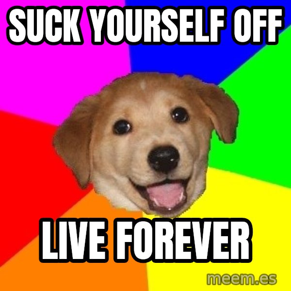 Advice Dog meme: Suck yourself off / live forever