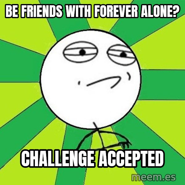 Challenge Accepted 2 meme: Be friends with forever alone? / Challenge Accepted