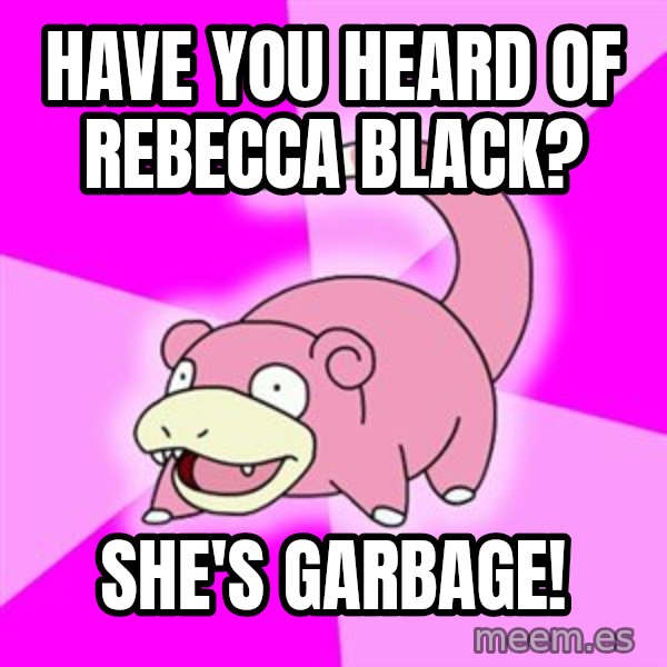 Slowpoke meme: have you heard of rebecca black? / she's garbage!