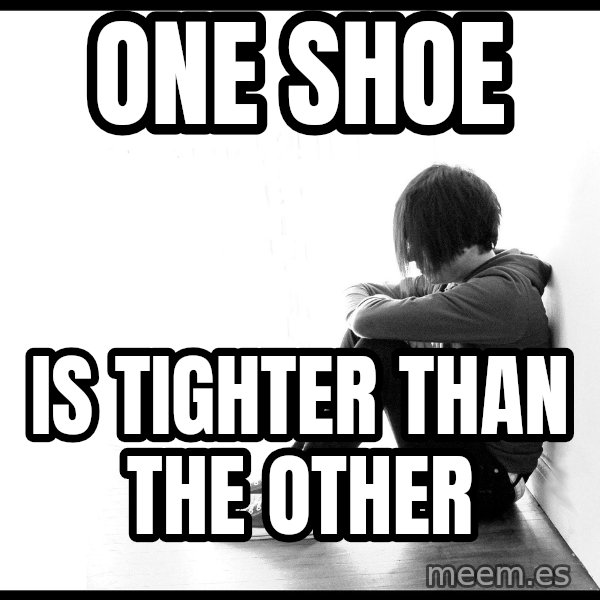 First World Problems meme: ONE SHOE / IS TIGHTER THAN THE OTHER