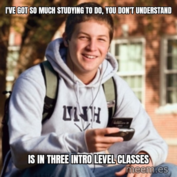 College Freshman meme: I've got so much studying to do, you don't understand / is in three intro level classes