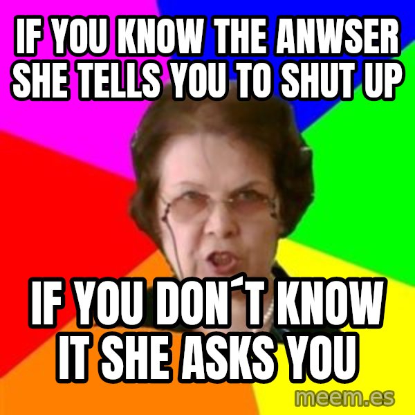 teacher meme: If you know the anwser she tells you to shut up / if you don´t know it she asks you
