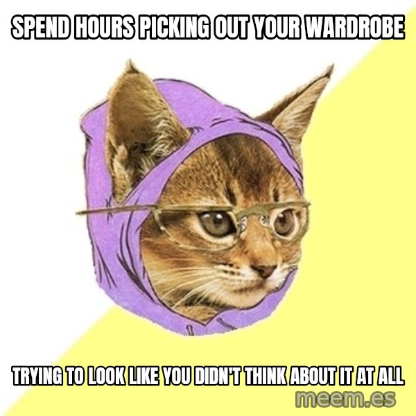 Hipster Kitty meme: SPEND HOURS PICKING OUT YOUR WARDROBE / TRYING TO LOOK LIKE YOU DIDN'T THINK ABOUT IT AT ALL
