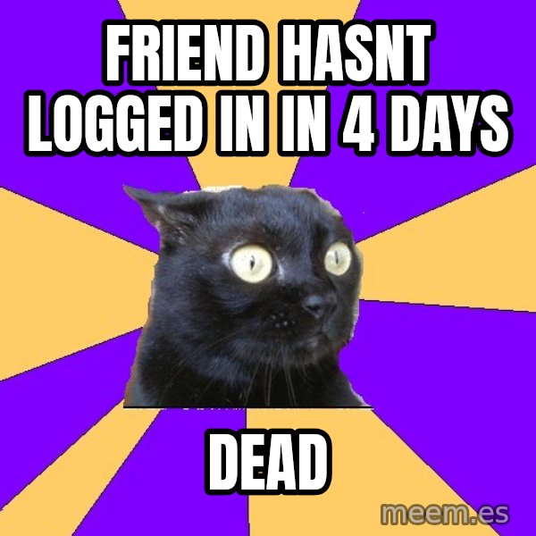 Anxiety Cat meme: Friend hasnt logged in in 4 days / dead
