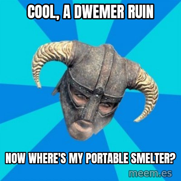 skyrim stan meme: COOL, A DWEMER RUIN / NOW WHERE'S MY PORTABLE SMELTER?