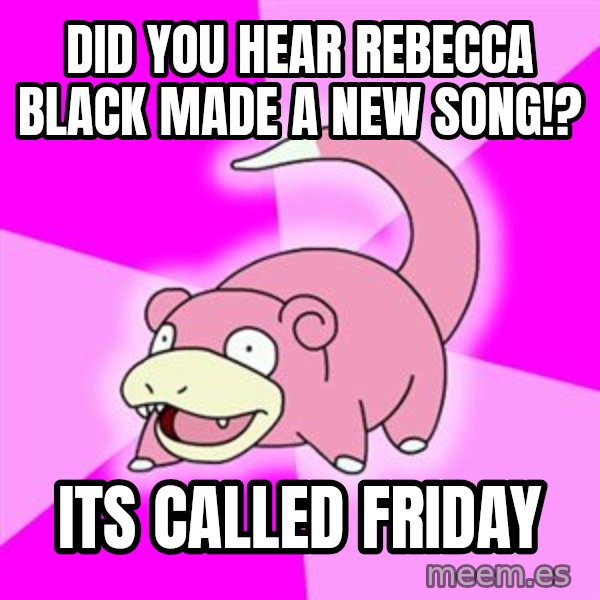 Slowpoke meme: did you hear rebecca black made a new song!? / its called friday