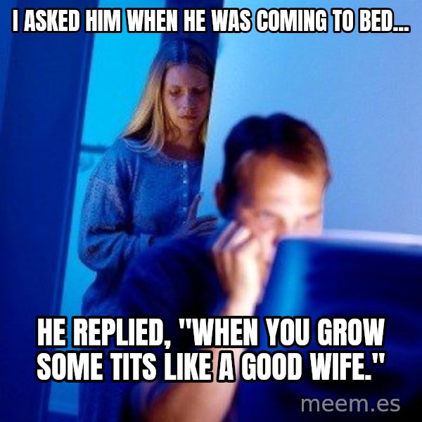 Internet Husband meme: I asked him when he was coming to bed... / he replied, "When you grow some tits like a good wife."