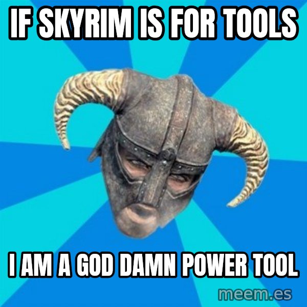 skyrim stan meme: If SKYRIM IS FOR TOOLS / I AM A GOD DAMN POWER TOOL