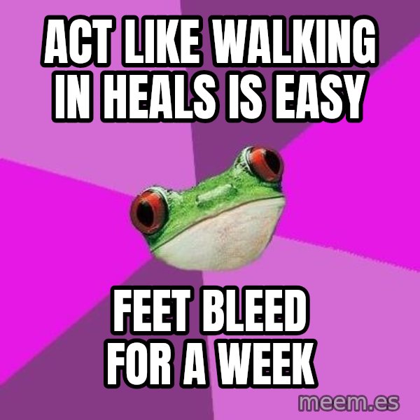 Foul Bachelorette Frog meme: ACT LIKE WALKING IN HEALS IS EASY / FEET BLEED FOR A WEEK