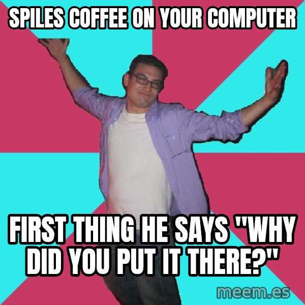Douchebag Roommate meme: spiles coffee on your computer / first thing he says "why did you put it there?"
