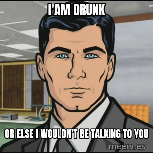 Archer meme: I am Drunk / Or else I wouldn't be talking to you