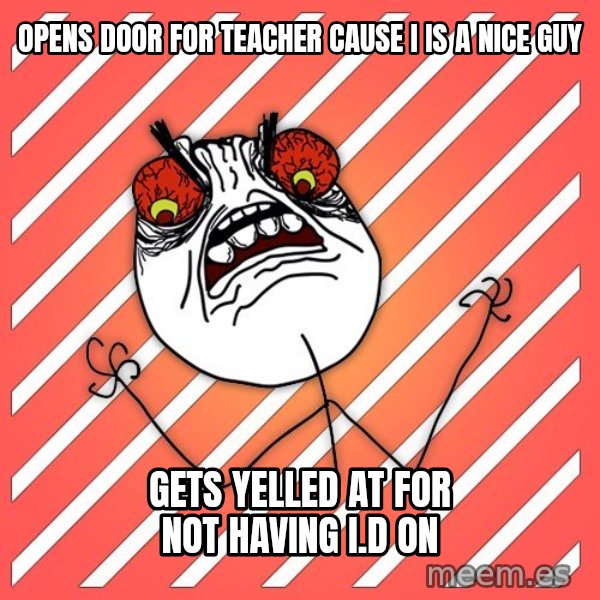 iHate meme: Opens door for teacher cause i is a nice guy / gets yelled at for not having i.d on