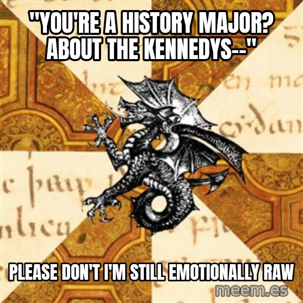 History Major Heraldic Beast meme: "yOU'RE A HISTORY MAJOR? ABOUT THE KENNEDYS--" / PLEASE DON'T I'M STILL EMOTIONALLY RAW