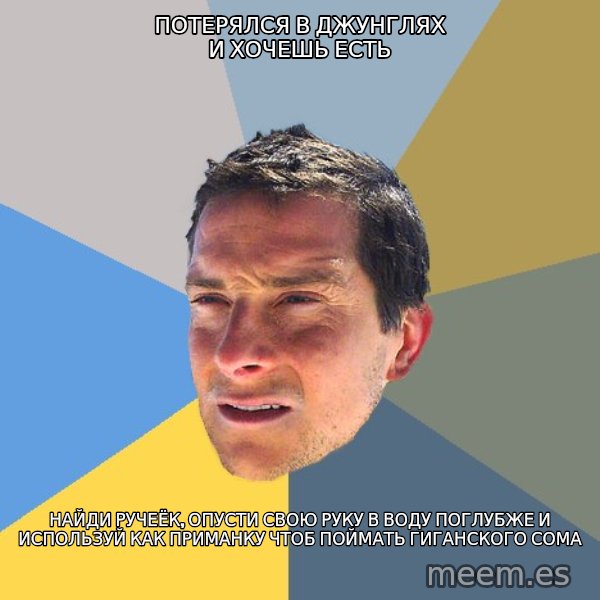 Bear Grylls meme: потерялся в джунглях и хочешь есть / найди ручеёк, опусти свою руку в воду поглубже и используй как приманку чтоб поймать гиганского сома