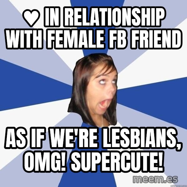 Annoying Facebook Girl meme: ♥ in relationship with female fb friend / as if we're lesbians, omg! supercute!