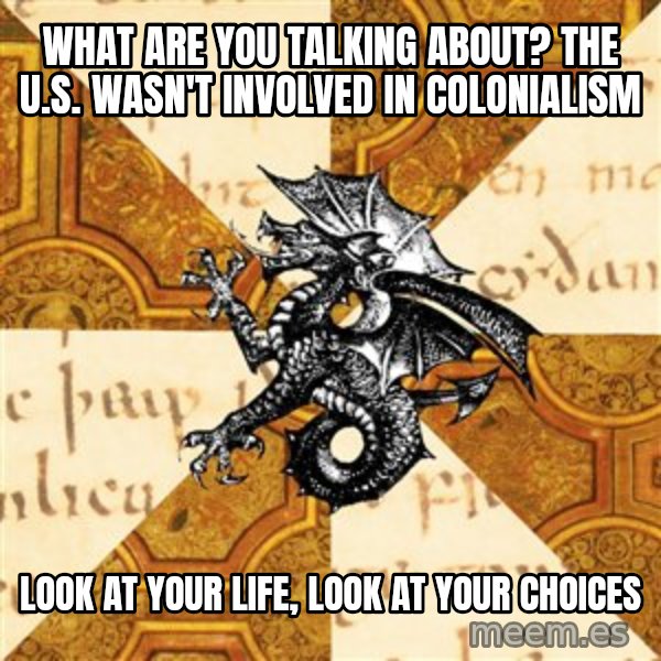History Major Heraldic Beast meme: what are you talking about? the U.S. wasn't involved in colonialism / Look at your life, look at your choices