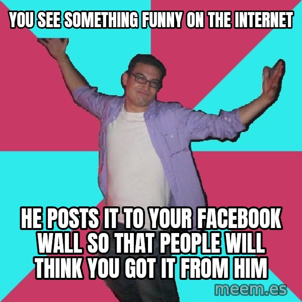 Douchebag Roommate meme: you see something funny on the internet / he posts it to your facebook wall so that people will think you got it from him