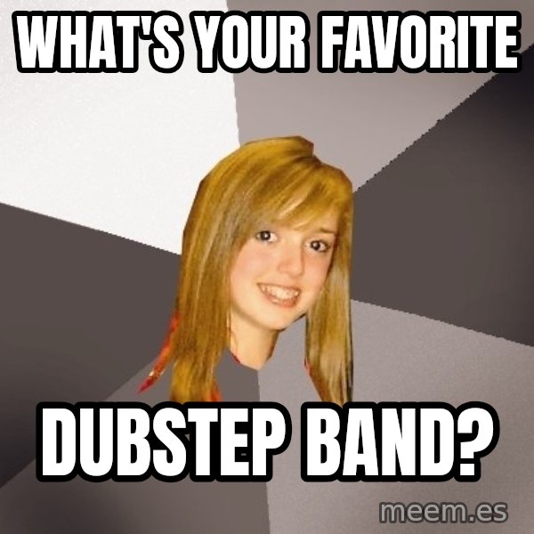 Musically Oblivious 8th Grader meme: What's your favorite / dubstep band?