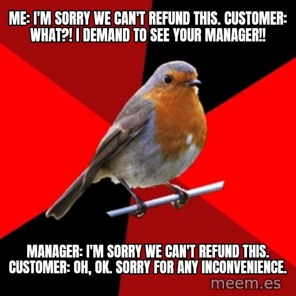Retail Robin meme: Me: I'm sorry we can't refund this. Customer: WHAT?! i demand to see your manager!! / manager: i'm sorry we can't refund this. customer: oh, ok. sorry for any inconvenience.