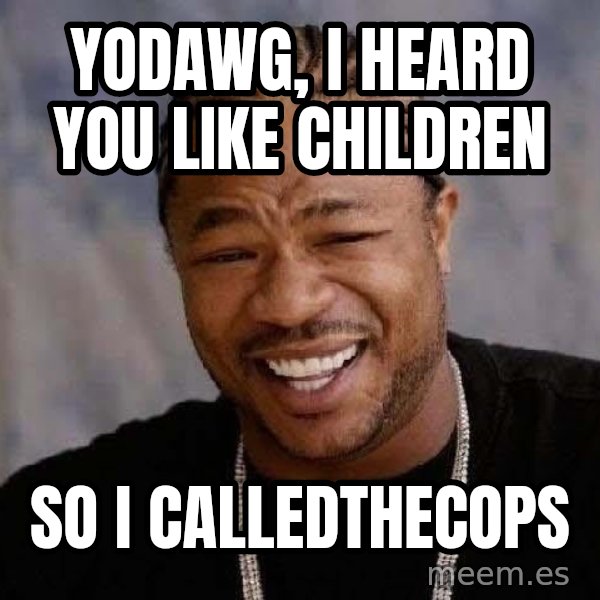 Yo Dawg meme: yodawg, i heard you like children / so i calledthecops