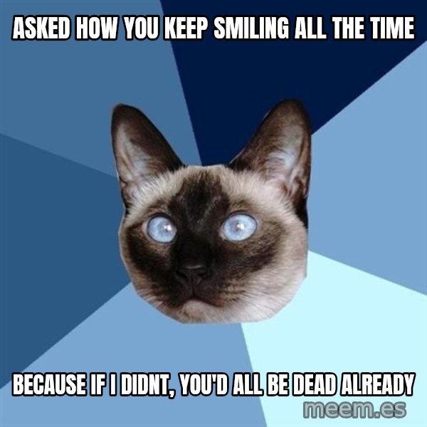 Chronic Illness Cat meme: Asked how you keep smiling all the time / Because if I didnt, You'd all be dead already