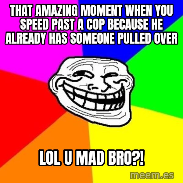 Trollface meme: THAT amazing moment when you speed past a cop because he already has someone pulled over / lol u mad bro?!