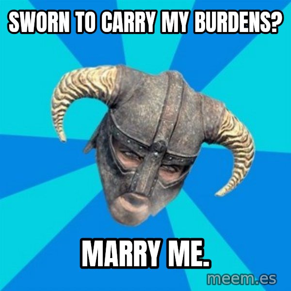skyrim stan meme: Sworn to carry my burdens? / marry me.