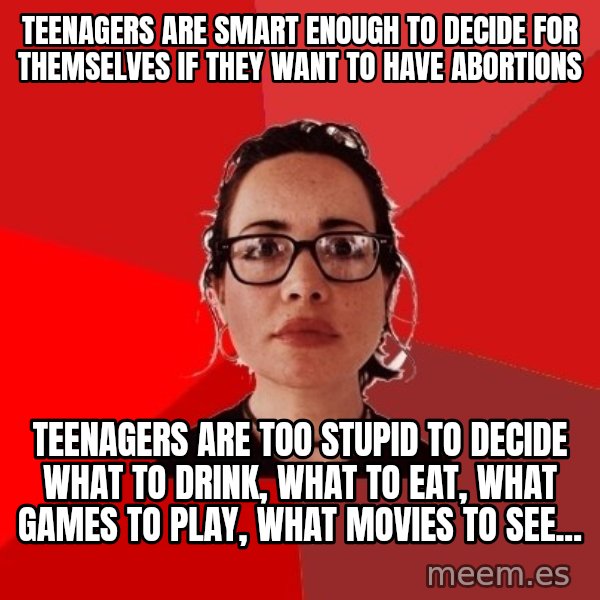 Liberal Douche Garofalo meme: Teenagers are smart enough to decide for themselves if they want to have abortions / Teenagers are too stupid to decide what to drink, what to eat, what games to play, what movies to see...