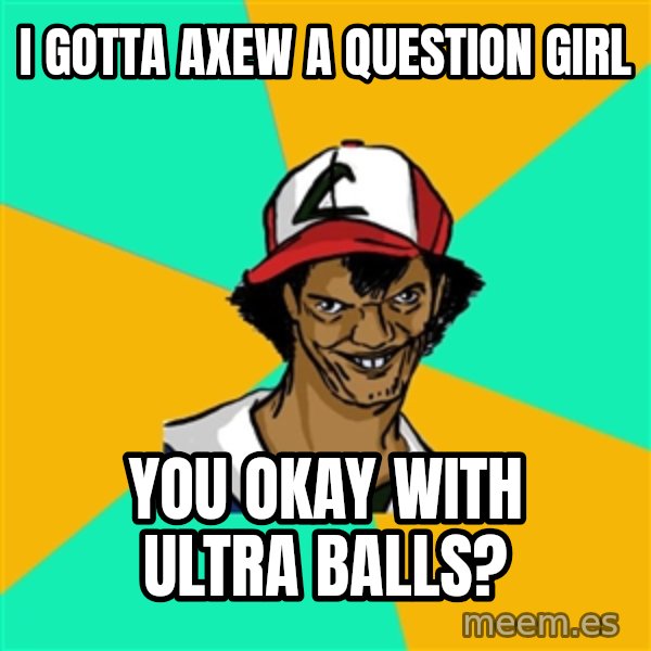 Ash Pedreiro meme: I gotta axew a question Girl / You okay with ultra balls?