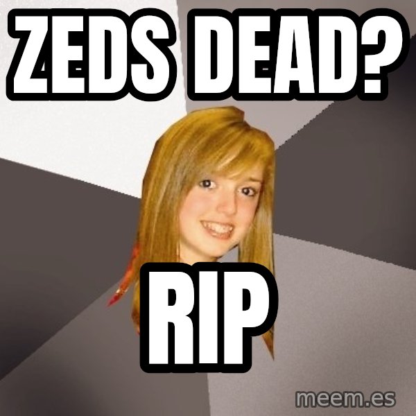Musically Oblivious 8th Grader meme: Zeds dead? / RIP
