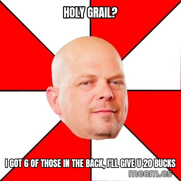 Pawn Stars meme: Holy grail? / I got 6 of those in the back, I'll give u 20 bucks