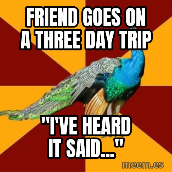 Thespian Peacock meme: FRIEND GOES ON A THREE DAY TRIP / "i'VE HEARD IT SAID..."