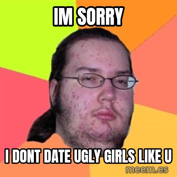 Butthurt Dweller meme: Im sorry / i dont date ugly girls like u