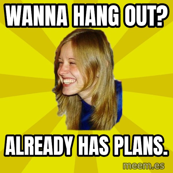 Trologirl meme: Wanna hang out? / Already has plans.