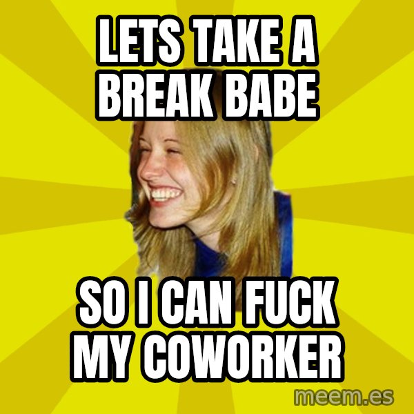 Trologirl meme: lets take a break babe / So i can fuck my coworker