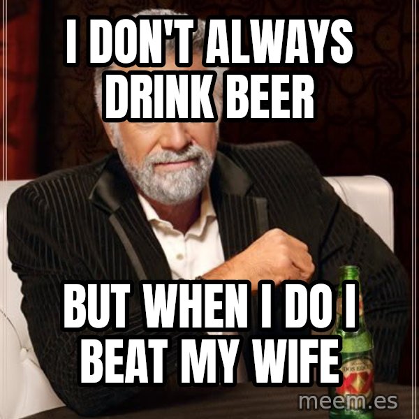The Most Interesting Man In The World meme: i don't always drink beer / but when i do i beat my wife