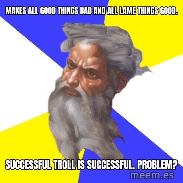 God meme: makes all good things bad and all lame things good. / successful troll is successful. problem?