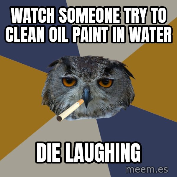 Art Student Owl meme: WAtch someone try to clean oil paint in water / Die laughing