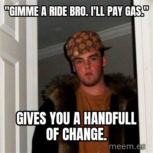 Scumbag Steve meme: "Gimme a ride bro. I'll pay gas." / Gives you a handfull of change.