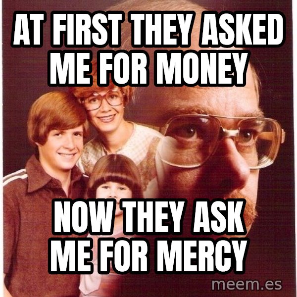 Vengeance Dad meme: at first they asked me for money / now they ask me for mercy
