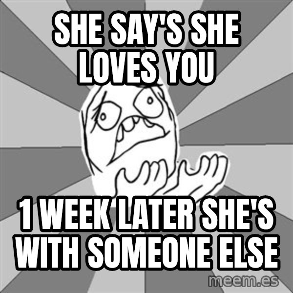 Whyyy??? meme: she say's she loves you / 1 week later she's with someone else