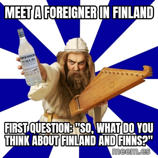 FinnishProblems meme: Meet a foreigner in finland / first question: "so, what do you think about Finland and finns?"