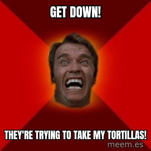 Angry Arnold meme: Get down! / they're trying to take my tortillas!