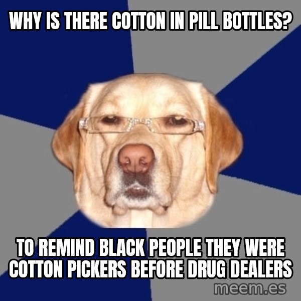 Racist Dog meme: why is there cotton in pill bottles? / to remind black people they were cotton pickers before drug dealers