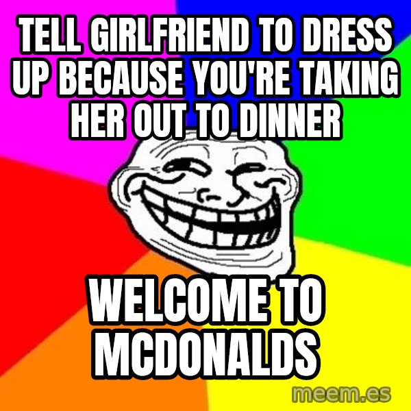 Trollface meme: Tell girlfriend to dress up because you're taking her out to dinner / Welcome to mcdonalds